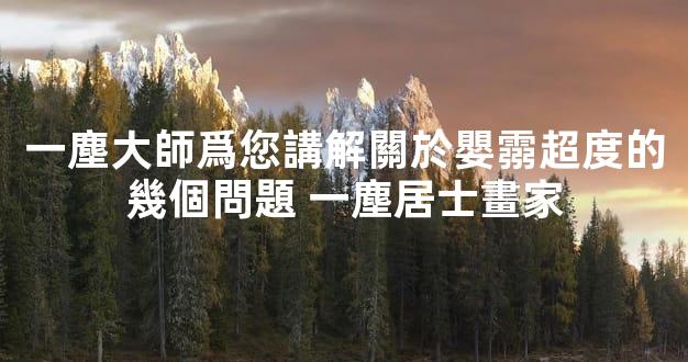 一塵大師爲您講解關於嬰霛超度的幾個問題 一塵居士畫家